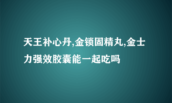 天王补心丹,金锁固精丸,金士力强效胶囊能一起吃吗