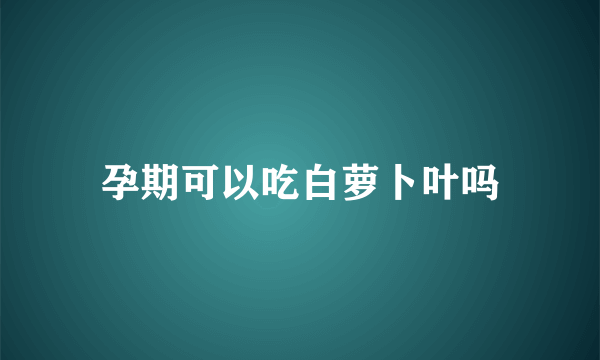 孕期可以吃白萝卜叶吗