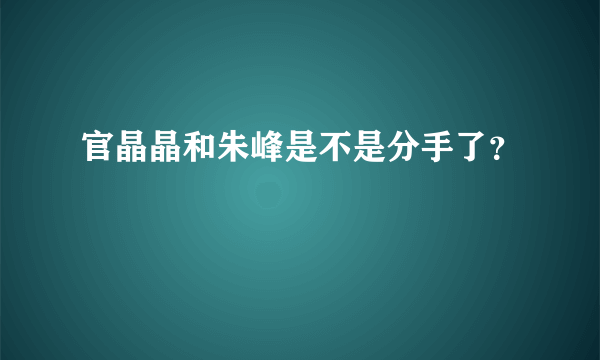 官晶晶和朱峰是不是分手了？