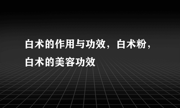 白术的作用与功效，白术粉，白术的美容功效