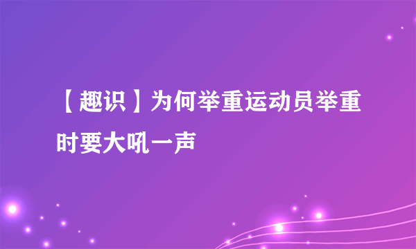 【趣识】为何举重运动员举重时要大吼一声