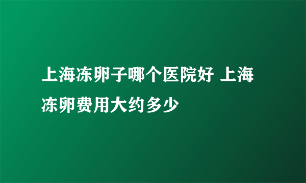 上海冻卵子哪个医院好 上海冻卵费用大约多少