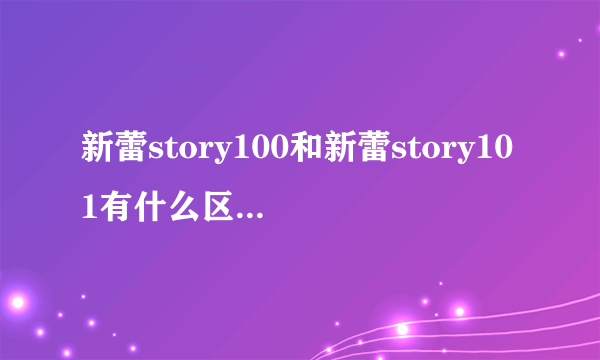 新蕾story100和新蕾story101有什么区别吗？它们是不一样的吗？后面的“100”和“101”是什么意思啊？