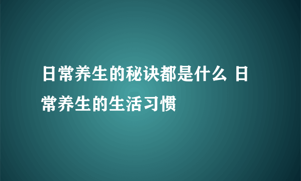 日常养生的秘诀都是什么 日常养生的生活习惯