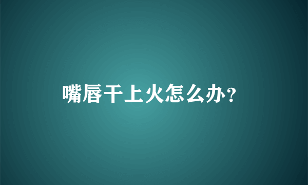 嘴唇干上火怎么办？