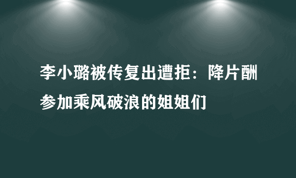 李小璐被传复出遭拒：降片酬参加乘风破浪的姐姐们