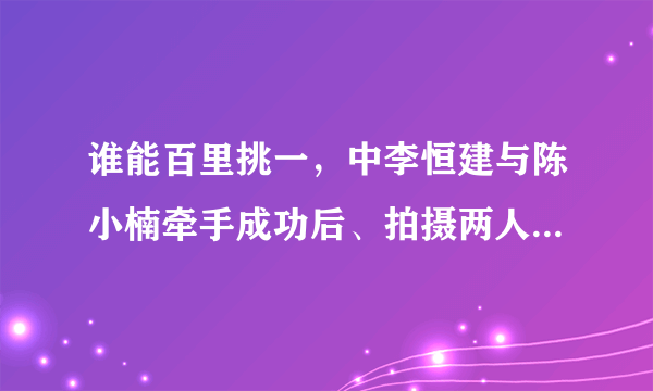 谁能百里挑一，中李恒建与陈小楠牵手成功后、拍摄两人在游乐场进行的甜蜜之约时、中间有说唱的背景音乐？