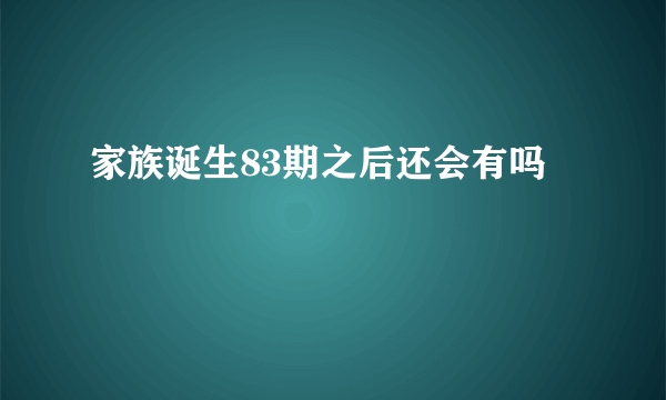 家族诞生83期之后还会有吗