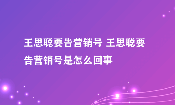 王思聪要告营销号 王思聪要告营销号是怎么回事