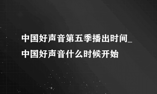 中国好声音第五季播出时间_中国好声音什么时候开始