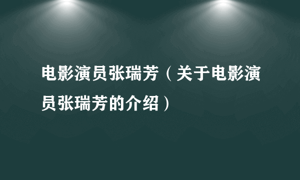 电影演员张瑞芳（关于电影演员张瑞芳的介绍）