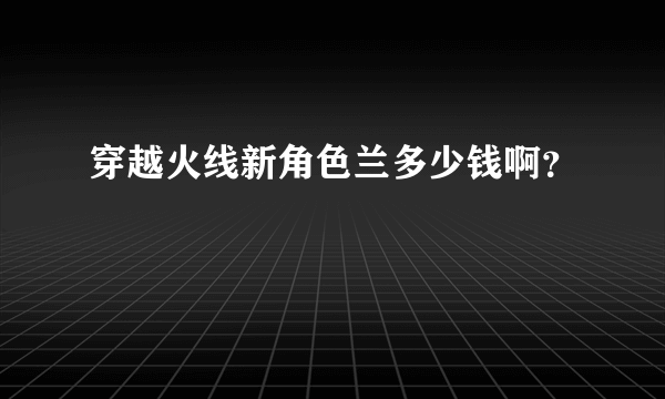 穿越火线新角色兰多少钱啊？