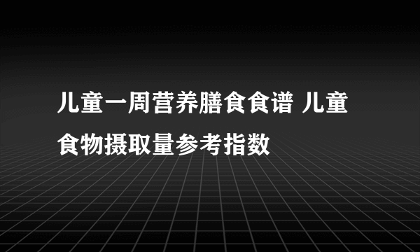 儿童一周营养膳食食谱 儿童食物摄取量参考指数