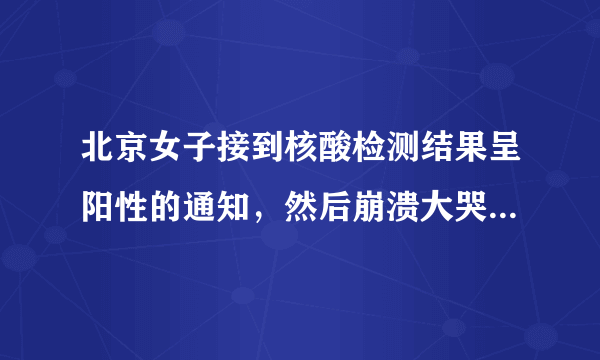 北京女子接到核酸检测结果呈阳性的通知，然后崩溃大哭至于吗？