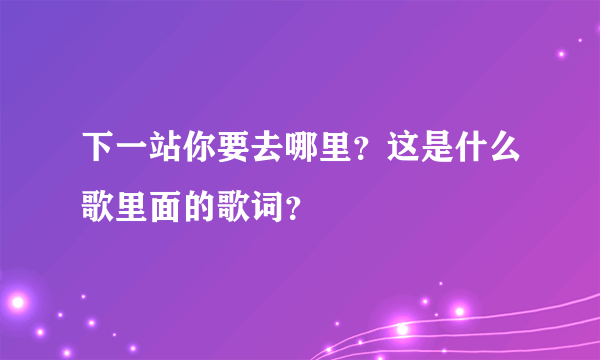 下一站你要去哪里？这是什么歌里面的歌词？