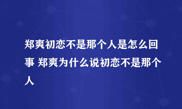 郑爽初恋不是那个人是怎么回事 郑爽为什么说初恋不是那个人