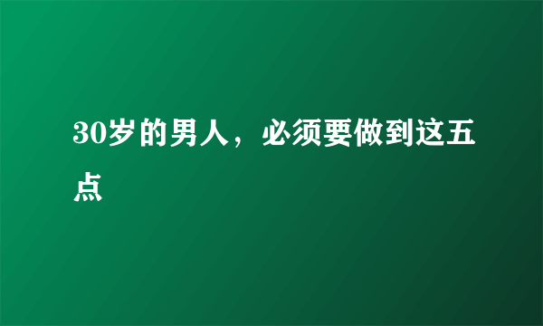 30岁的男人，必须要做到这五点