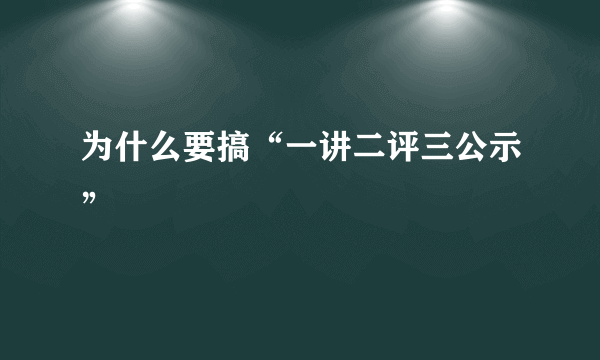 为什么要搞“一讲二评三公示”