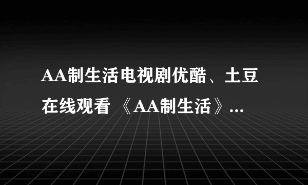 AA制生活电视剧优酷、土豆在线观看 《AA制生活》全集至大结局？有吗？