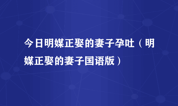 今日明媒正娶的妻子孕吐（明媒正娶的妻子国语版）