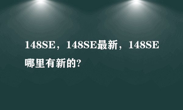 148SE，148SE最新，148SE哪里有新的?