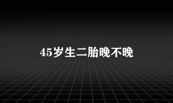 45岁生二胎晚不晚