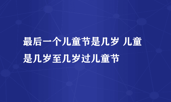 最后一个儿童节是几岁 儿童是几岁至几岁过儿童节