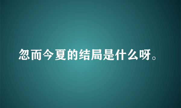 忽而今夏的结局是什么呀。