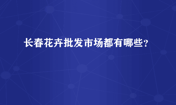 长春花卉批发市场都有哪些？