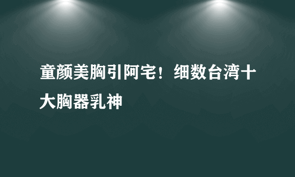 童颜美胸引阿宅！细数台湾十大胸器乳神