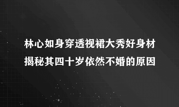 林心如身穿透视裙大秀好身材揭秘其四十岁依然不婚的原因