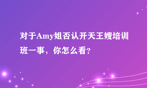 对于Amy姐否认开天王嫂培训班一事，你怎么看？