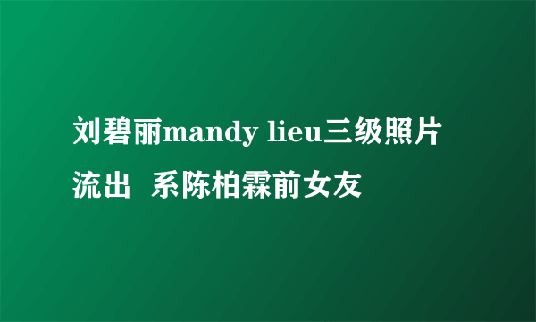 刘碧丽mandy lieu三级照片流出  系陈柏霖前女友