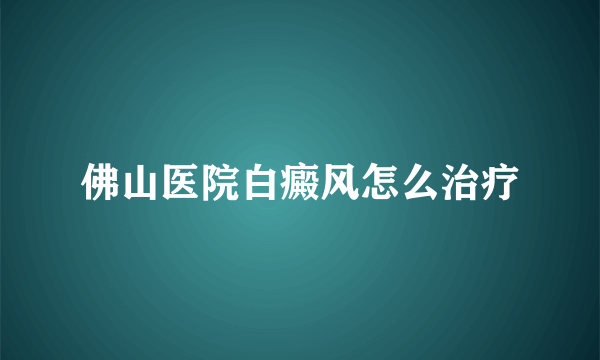 佛山医院白癜风怎么治疗