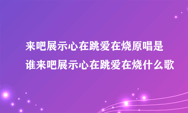 来吧展示心在跳爱在烧原唱是谁来吧展示心在跳爱在烧什么歌