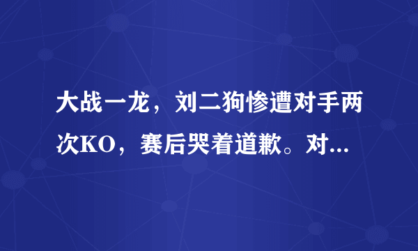 大战一龙，刘二狗惨遭对手两次KO，赛后哭着道歉。对此你怎么看？