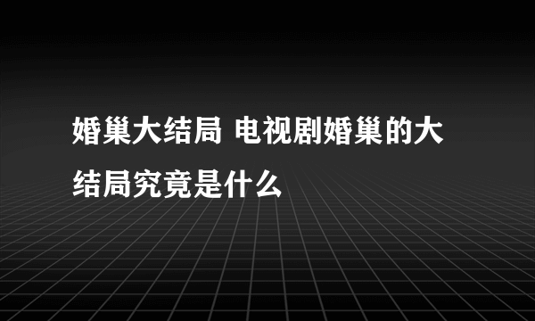 婚巢大结局 电视剧婚巢的大结局究竟是什么