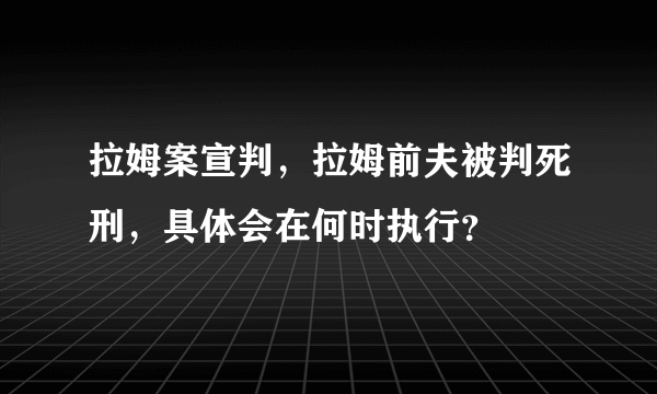 拉姆案宣判，拉姆前夫被判死刑，具体会在何时执行？