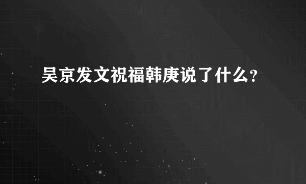 吴京发文祝福韩庚说了什么？