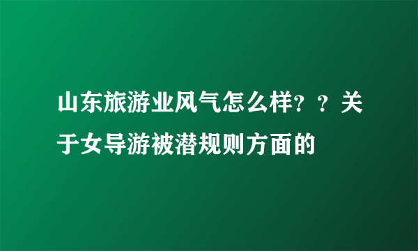 山东旅游业风气怎么样？？关于女导游被潜规则方面的