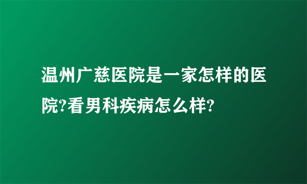 温州广慈医院是一家怎样的医院?看男科疾病怎么样?