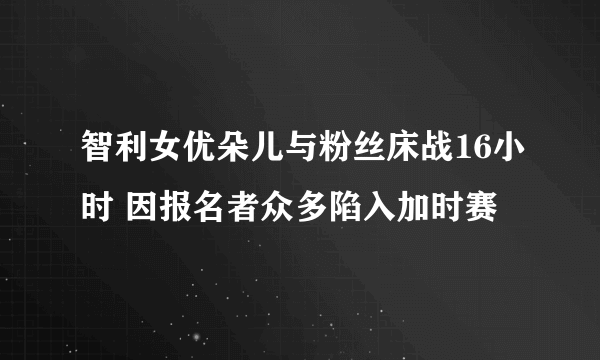 智利女优朵儿与粉丝床战16小时 因报名者众多陷入加时赛