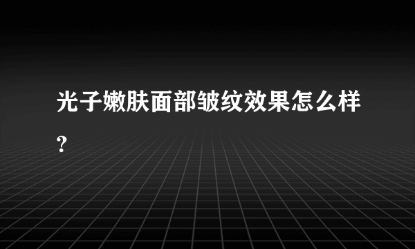 光子嫩肤面部皱纹效果怎么样？