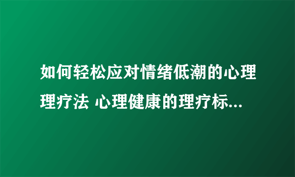 如何轻松应对情绪低潮的心理理疗法 心理健康的理疗标准有哪些