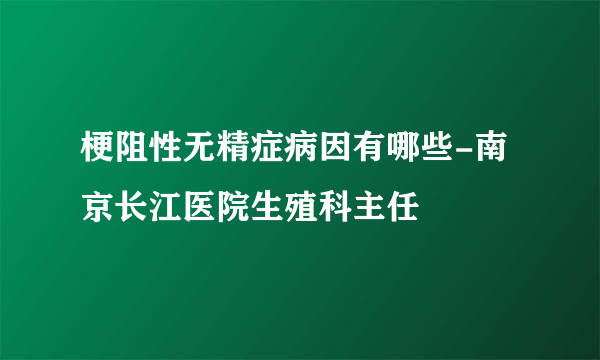 梗阻性无精症病因有哪些-南京长江医院生殖科主任