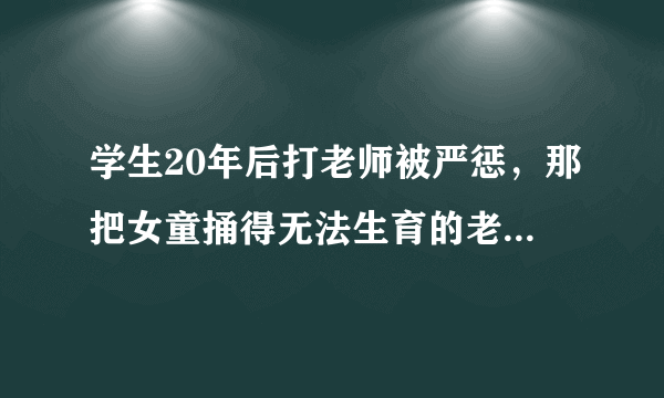 学生20年后打老师被严惩，那把女童捅得无法生育的老师判几年？