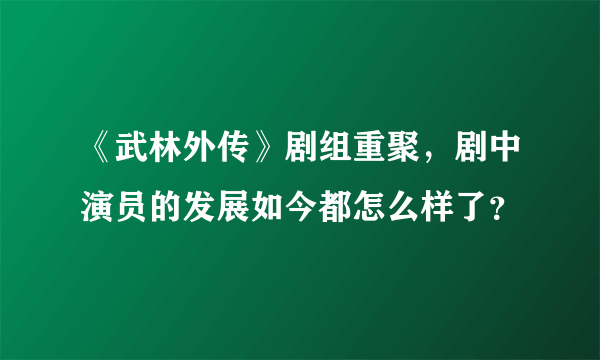 《武林外传》剧组重聚，剧中演员的发展如今都怎么样了？