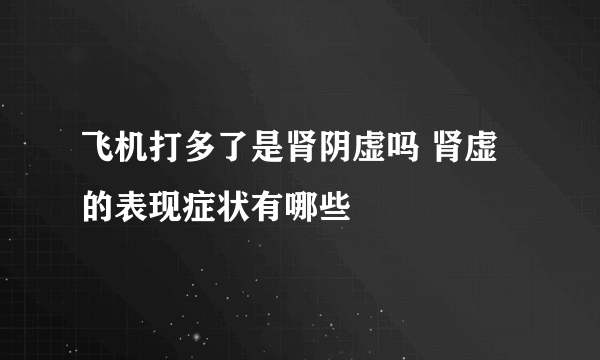 飞机打多了是肾阴虚吗 肾虚的表现症状有哪些