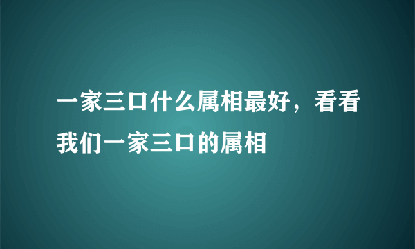 一家三口什么属相最好，看看我们一家三口的属相