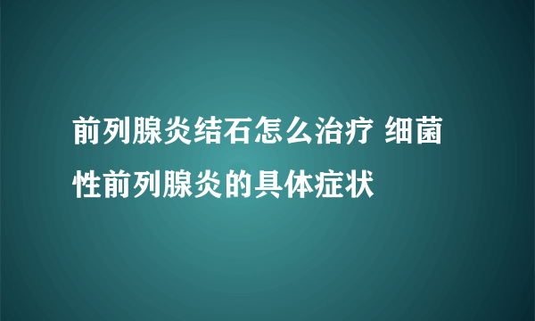 前列腺炎结石怎么治疗 细菌性前列腺炎的具体症状